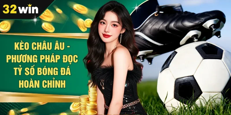 Kèo Châu Âu - Phương Pháp Đọc Tỷ Số Bóng Đá Hoàn Chỉnh